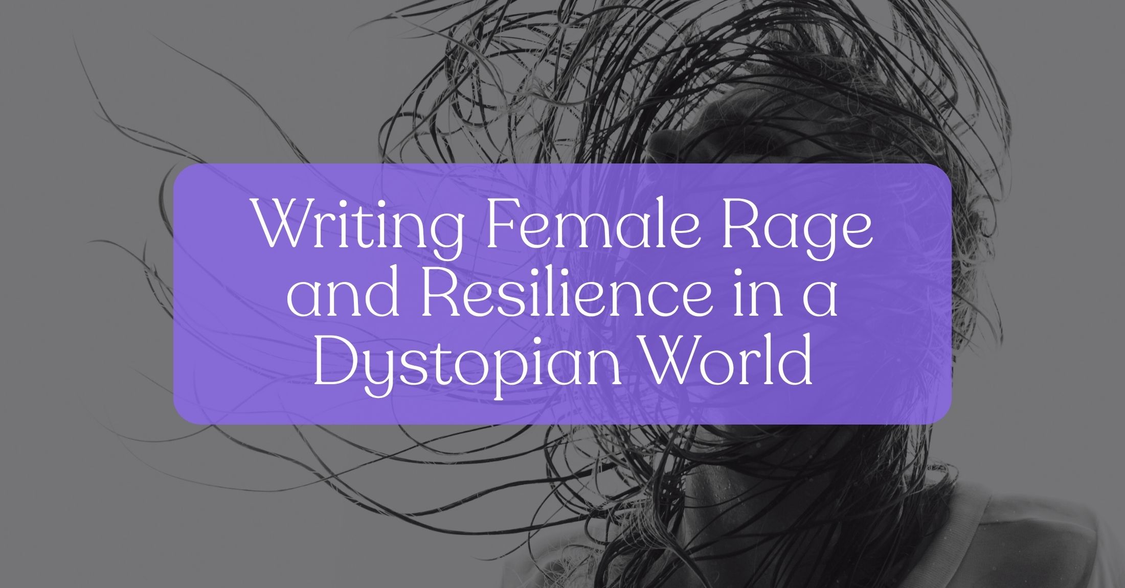 Writing Female Rage and Resilience in a Dystopian World